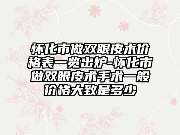 怀化市做双眼皮术价格表一览出炉-怀化市做双眼皮术手术一般价格大致是多少