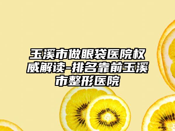 玉溪市做眼袋医院权威解读-排名靠前玉溪市整形医院