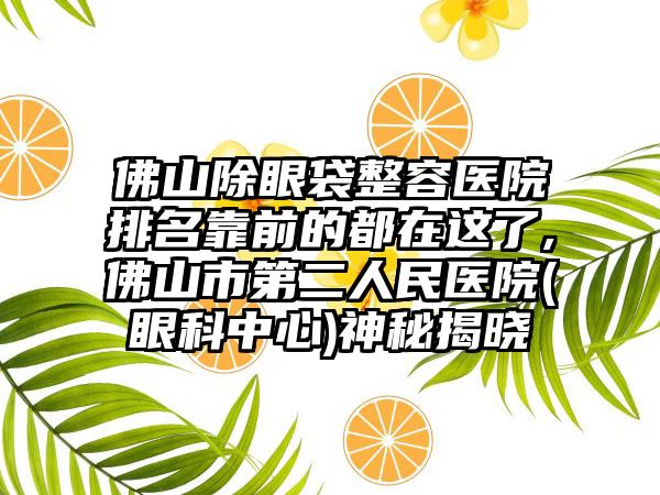 佛山除眼袋整容医院排名靠前的都在这了,佛山市第二人民医院(眼科中心)神秘揭晓