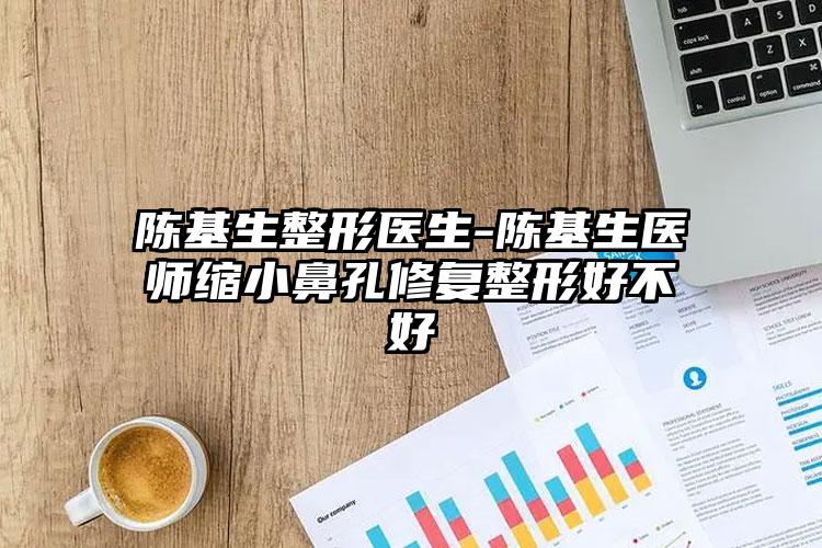 陈基生整形医生-陈基生医师缩小鼻孔修复整形好不好
