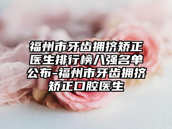 福州市牙齿拥挤矫正医生排行榜八强名单公布-福州市牙齿拥挤矫正口腔医生