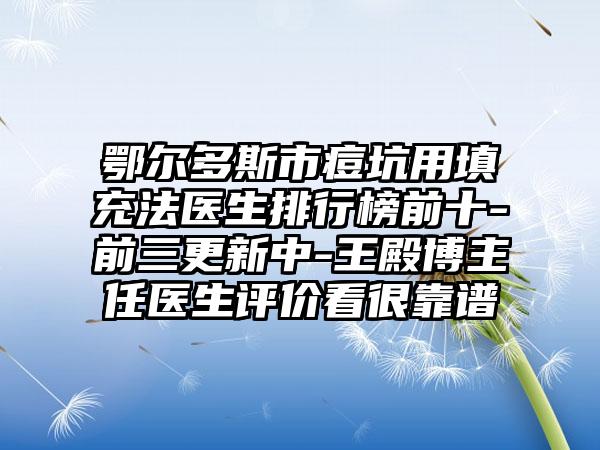 鄂尔多斯市痘坑用填充法医生排行榜前十-前三更新中-王殿博主任医生评价看很靠谱