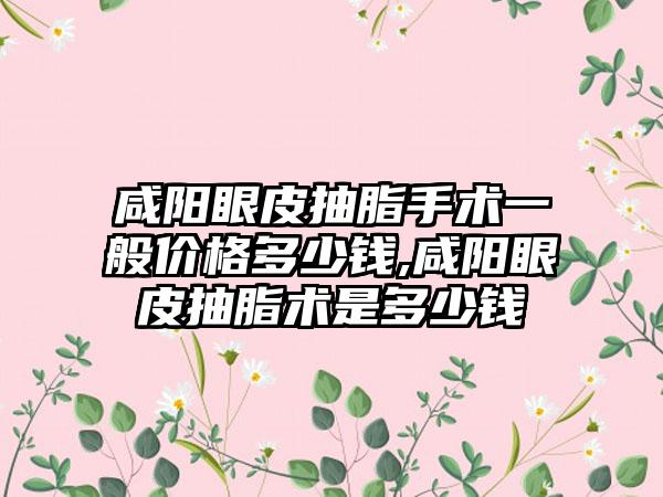 咸阳眼皮抽脂手术一般价格多少钱,咸阳眼皮抽脂术是多少钱