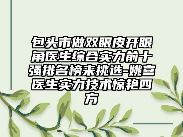 包头市做双眼皮开眼角医生综合实力前十强排名榜来挑选-姚喜医生实力技术惊艳四方