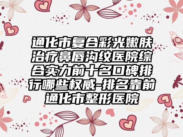 通化市复合彩光嫩肤治疗鼻唇沟纹医院综合实力前十名口碑排行哪些权威-排名靠前通化市整形医院