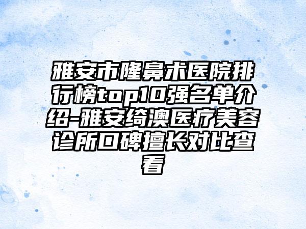 雅安市隆鼻术医院排行榜top10强名单介绍-雅安绮澳医疗美容诊所口碑擅长对比查看
