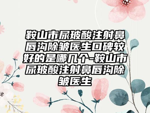 鞍山市尿玻酸注射鼻唇沟除皱医生口碑较好的是哪几个-鞍山市尿玻酸注射鼻唇沟除皱医生