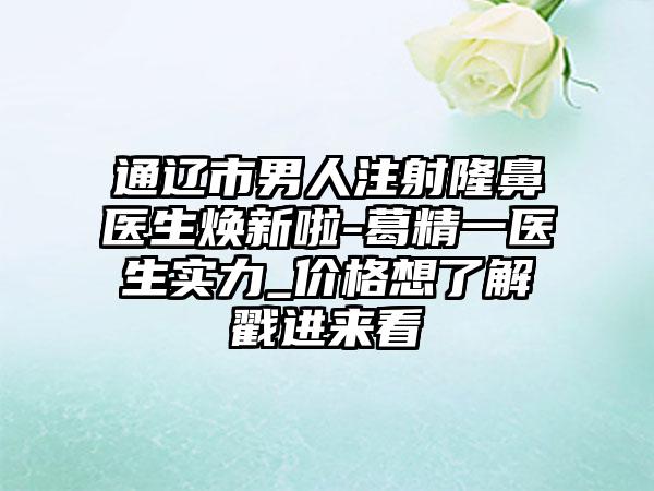 通辽市男人注射隆鼻医生焕新啦-葛精一医生实力_价格想了解戳进来看