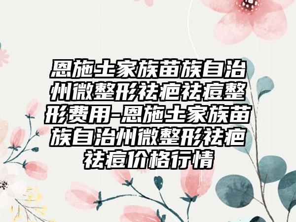 恩施土家族苗族自治州微整形祛疤祛痘整形费用-恩施土家族苗族自治州微整形祛疤祛痘价格行情