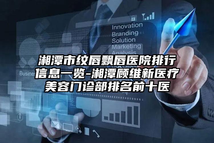 湘潭市纹唇飘唇医院排行信息一览-湘潭顾维新医疗美容门诊部排名前十医