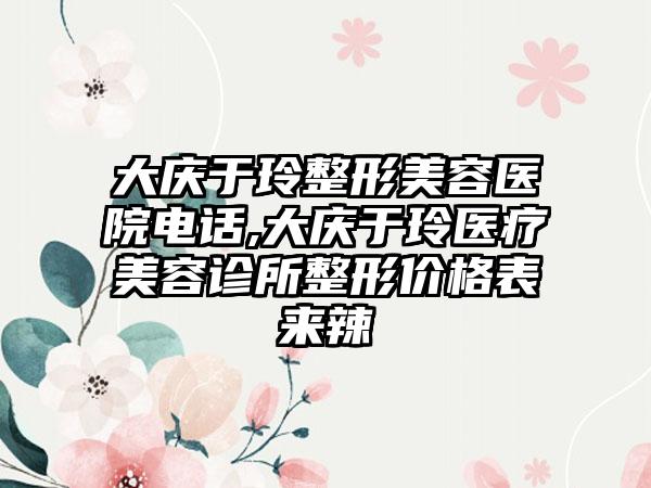 大庆于玲整形美容医院电话,大庆于玲医疗美容诊所整形价格表来辣