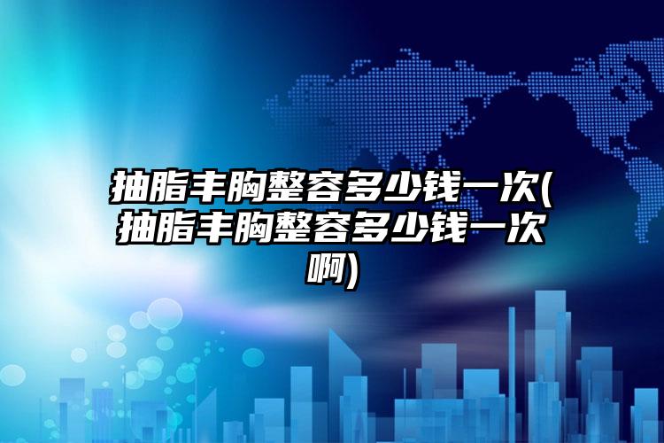 抽脂丰胸整容多少钱一次(抽脂丰胸整容多少钱一次啊)