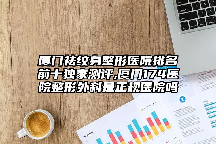 厦门祛纹身整形医院排名前十特殊测评,厦门174医院整形外科是正规医院吗