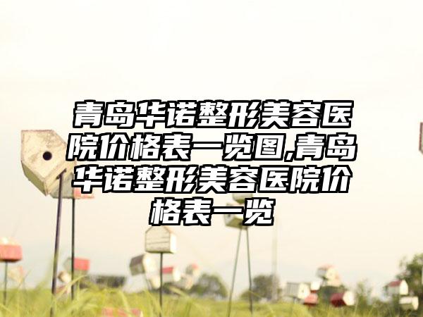 青岛华诺整形美容医院价格表一览图,青岛华诺整形美容医院价格表一览