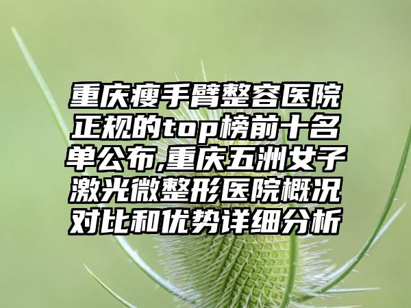 重庆瘦手臂整容医院正规的top榜前十名单公布,重庆五洲女子激光微整形医院概况对比和优势详细分析