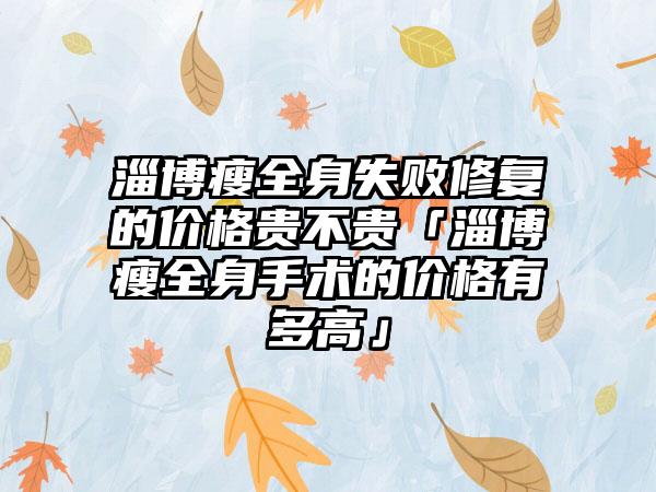 淄博瘦全身失败修复的价格贵不贵「淄博瘦全身手术的价格有多高」