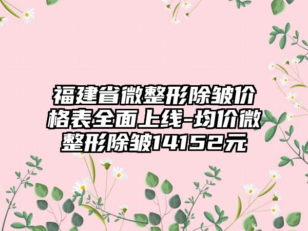 福建省微整形除皱价格表多面上线-均价微整形除皱14152元