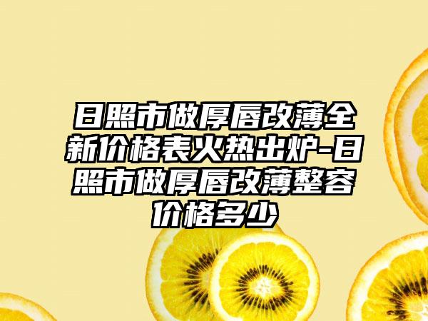 日照市做厚唇改薄全新价格表火热出炉-日照市做厚唇改薄整容价格多少