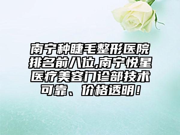 南宁种睫毛整形医院排名前八位,南宁悦星医疗美容门诊部技术可靠、价格透明！