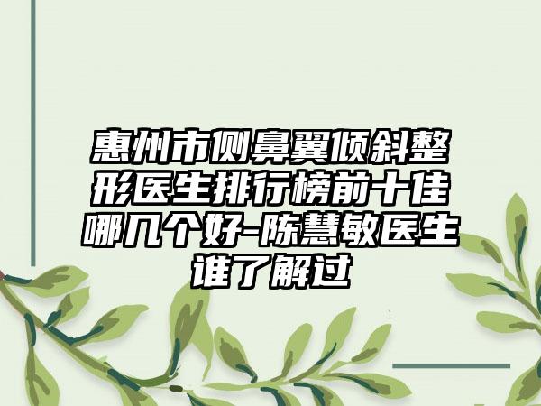 惠州市侧鼻翼倾斜整形医生排行榜前十佳哪几个好-陈慧敏医生谁了解过