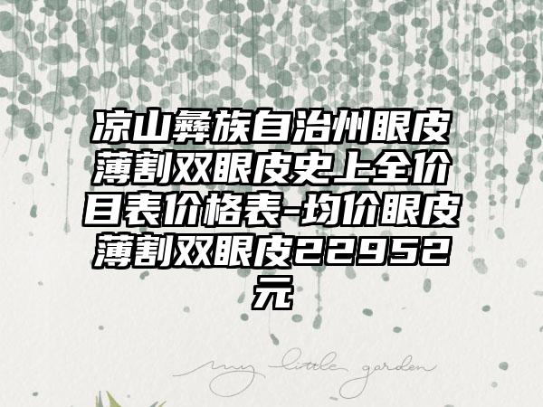 凉山彝族自治州眼皮薄割双眼皮史上全价目表价格表-均价眼皮薄割双眼皮22952元