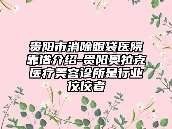 贵阳市消除眼袋医院靠谱介绍-贵阳奥拉克医疗美容诊所是行业佼佼者