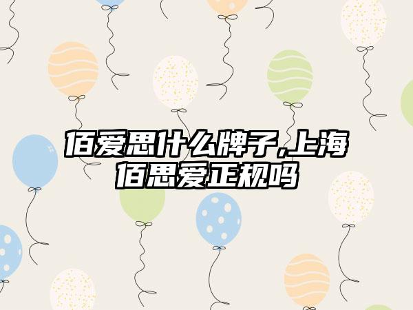 佰爱思什么牌子,上海佰思爱正规吗