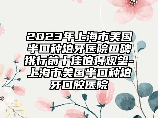 2023年上海市美国半口种植牙医院口碑排行前十佳值得观望-上海市美国半口种植牙口腔医院