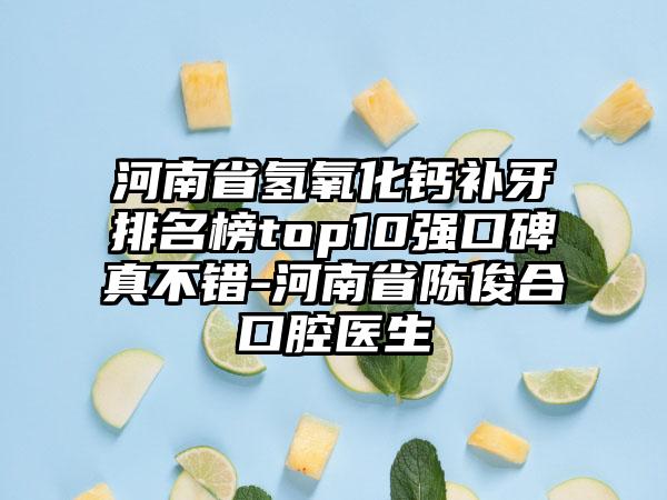 河南省氢氧化钙补牙排名榜top10强口碑真不错-河南省陈俊合口腔医生