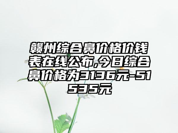 赣州综合鼻价格价钱表在线公布,今日综合鼻价格为3136元-51535元