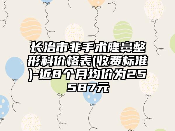 长治市非手术七元科价格表(收费标准)-近8个月均价为25587元