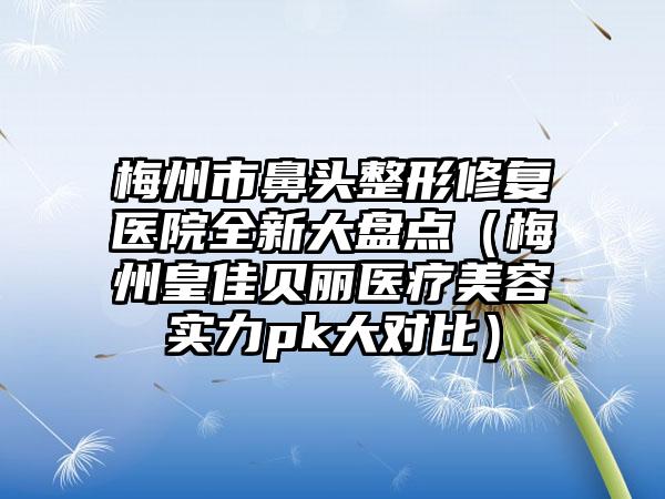 梅州市鼻头整形修复医院全新大盘点（梅州皇佳贝丽医疗美容实力pk大对比）