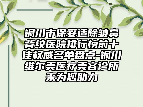 铜川市保妥适除皱鼻背纹医院排行榜前十佳权威名单盘点-铜川维尔美医疗美容诊所来为您助力