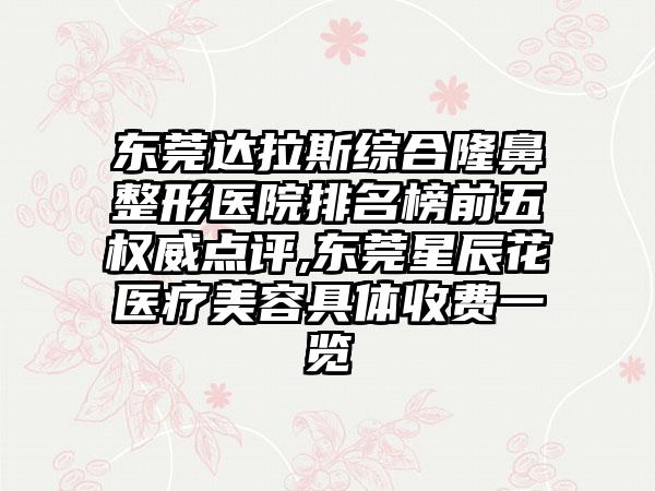 东莞达拉斯综合七元医院排名榜前五权威点评,东莞星辰花医疗美容具体收费一览