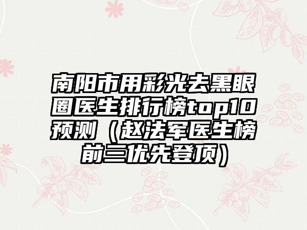 南阳市用彩光去黑眼圈医生排行榜top10预测（赵法军医生榜前三优先登顶）