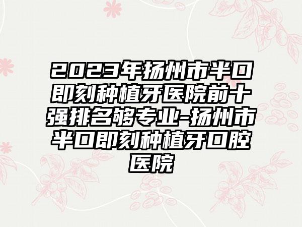 2023年扬州市半口即刻种植牙医院前十强排名够正规-扬州市半口即刻种植牙口腔医院