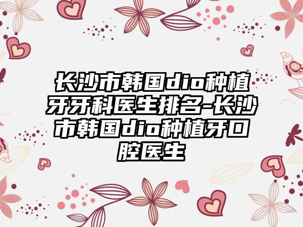 长沙市韩国dio种植牙牙科医生排名-长沙市韩国dio种植牙口腔医生