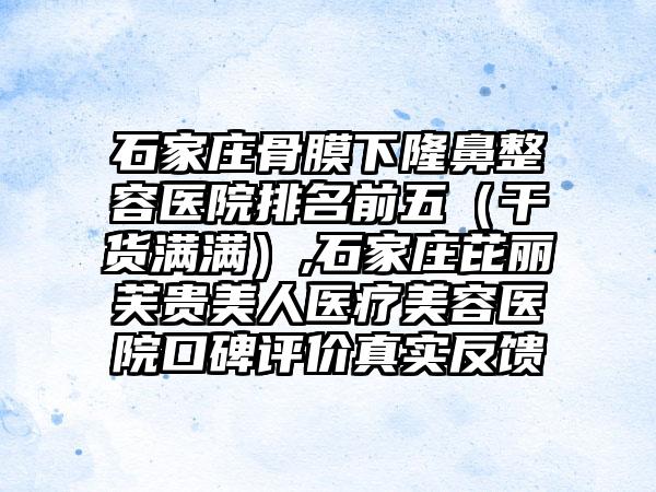 石家庄骨膜下隆鼻整容医院排名前五（干货满满）,石家庄芘丽芙贵美人医疗美容医院口碑评价真实反馈