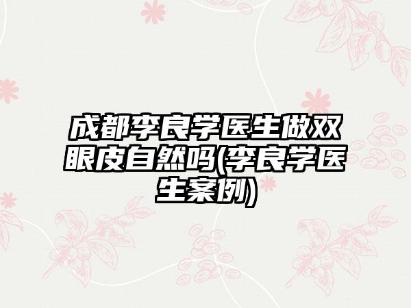 成都李良学医生做双眼皮自然吗(李良学医生实例)