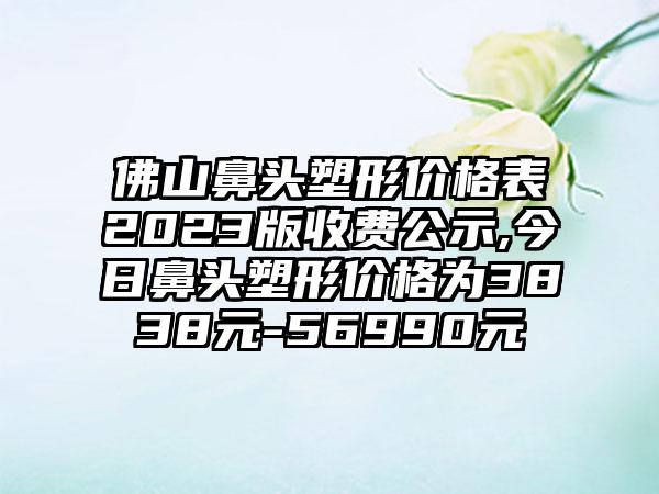 佛山鼻头塑形价格表2023版收费公示,今日鼻头塑形价格为3838元-56990元