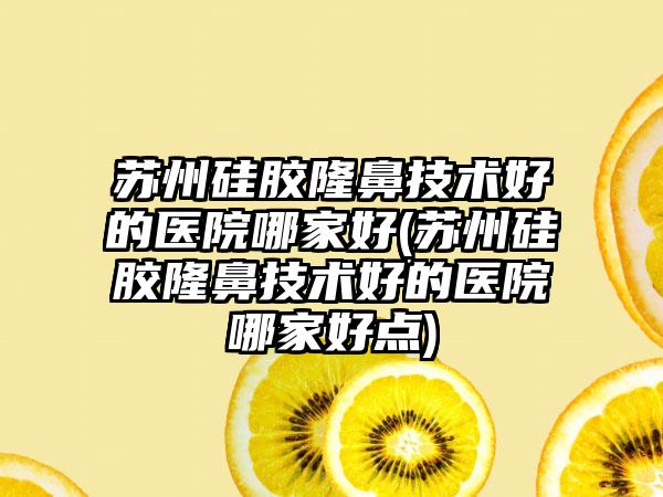 苏州硅胶隆鼻技术好的医院哪家好(苏州硅胶隆鼻技术好的医院哪家好点)