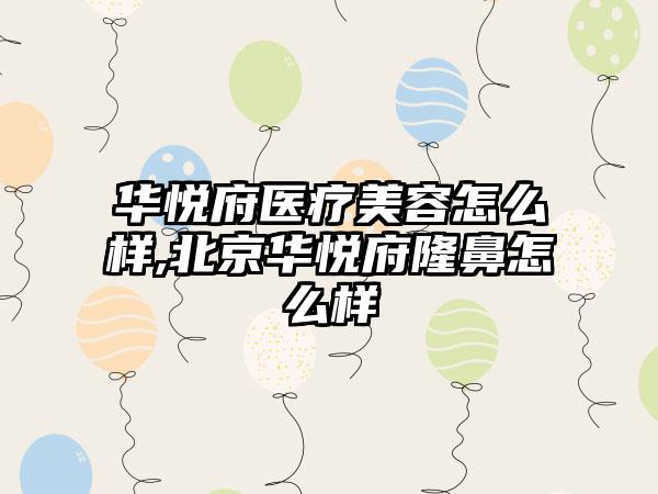 华悦府医疗美容怎么样,北京华悦府隆鼻怎么样