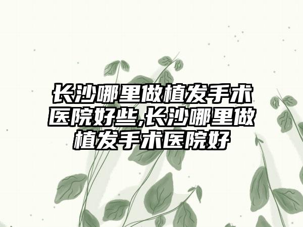 长沙哪里做植发手术医院好些,长沙哪里做植发手术医院好