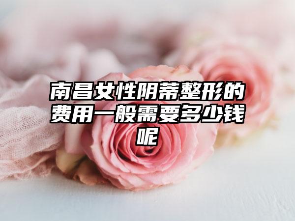 南昌女性阴蒂整形的费用一般需要多少钱呢