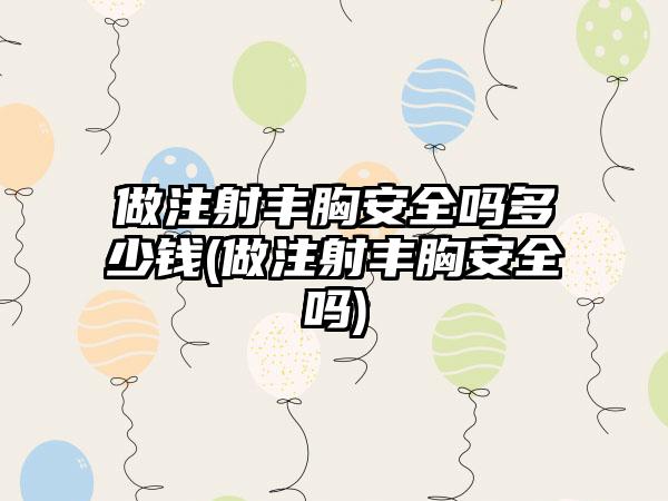 做注射丰胸安好吗多少钱(做注射丰胸安好吗)
