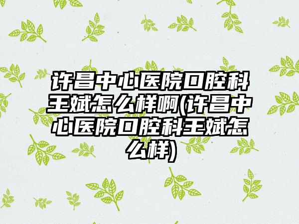 许昌中心医院口腔科王斌怎么样啊(许昌中心医院口腔科王斌怎么样)