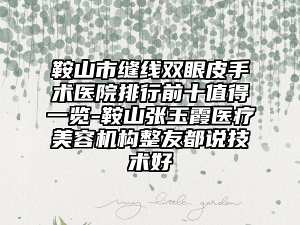 鞍山市缝线双眼皮手术医院排行前十值得一览-鞍山张玉霞医疗美容机构整友都说技术好