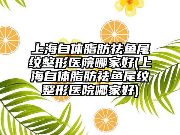 上海自体脂肪祛鱼尾纹整形医院哪家好(上海自体脂肪祛鱼尾纹整形医院哪家好)