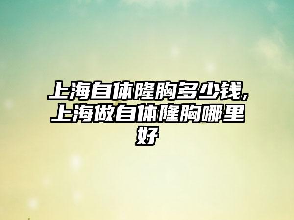 上海自体隆胸多少钱,上海做自体隆胸哪里好