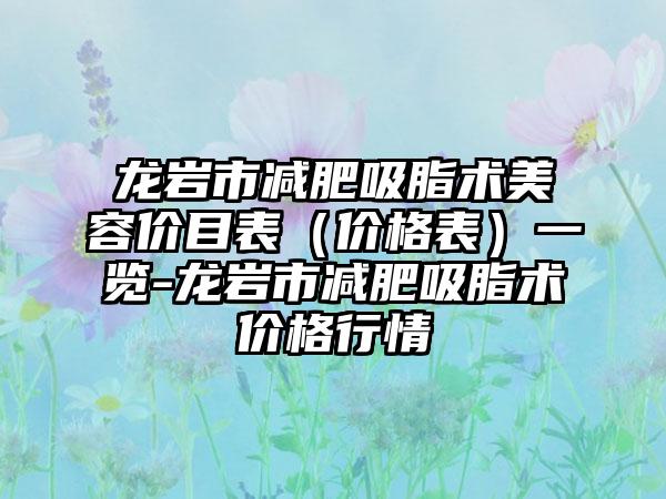 龙岩市减肥吸脂术美容价目表（价格表）一览-龙岩市减肥吸脂术价格行情